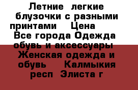 Летние, легкие блузочки с разными принтами  › Цена ­ 300 - Все города Одежда, обувь и аксессуары » Женская одежда и обувь   . Калмыкия респ.,Элиста г.